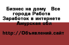 Бизнес на дому - Все города Работа » Заработок в интернете   . Амурская обл.